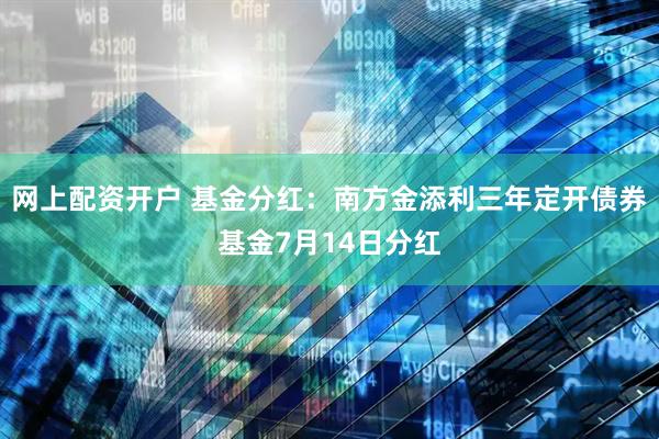 网上配资开户 基金分红：南方金添利三年定开债券基金7月14日分红