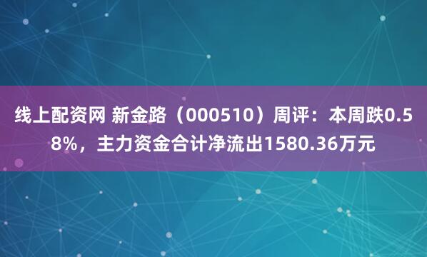 线上配资网 新金路（000510）周评：本周跌0.58%，主力资金合计净流出1580.36万元