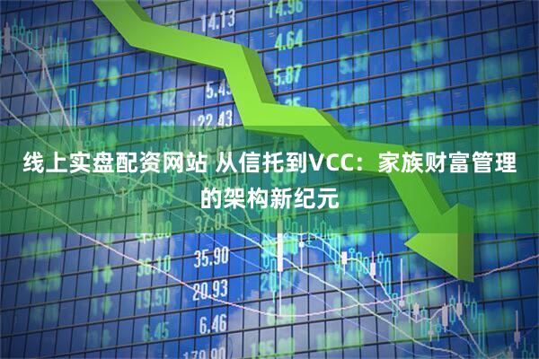 线上实盘配资网站 从信托到VCC：家族财富管理的架构新纪元