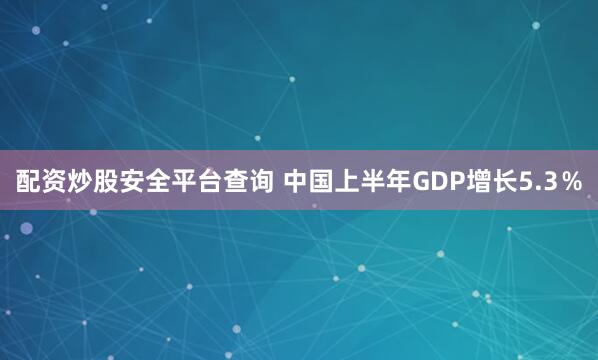 配资炒股安全平台查询 中国上半年GDP增长5.3％