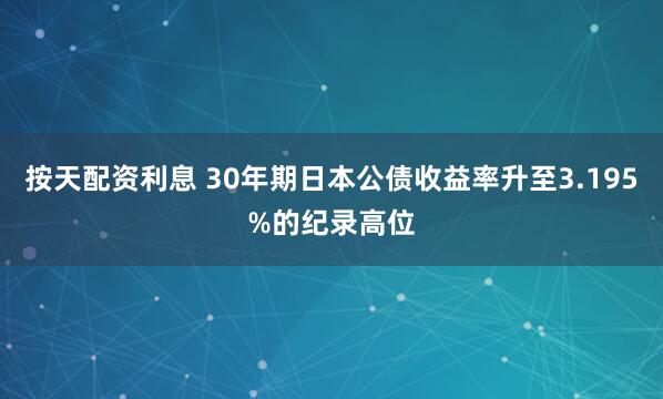 按天配资利息 30年期日本公债收益率升至3.195%的纪录高位