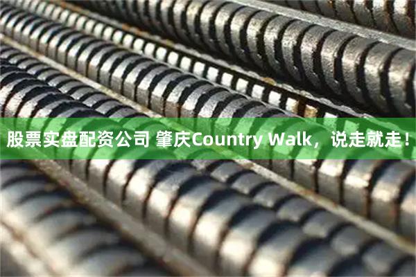 股票实盘配资公司 肇庆Country Walk，说走就走！