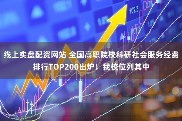 线上实盘配资网站 全国高职院校科研社会服务经费排行TOP200出炉！我校位列其中
