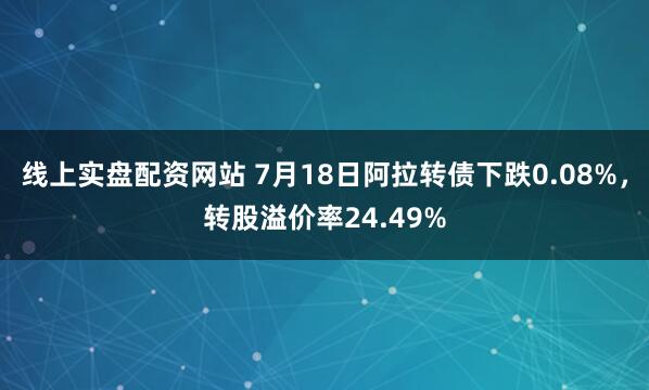 线上实盘配资网站 7月18日阿拉转债下跌0.08%，转股溢价率24.49%