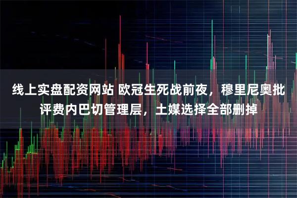 线上实盘配资网站 欧冠生死战前夜，穆里尼奥批评费内巴切管理层，土媒选择全部删掉