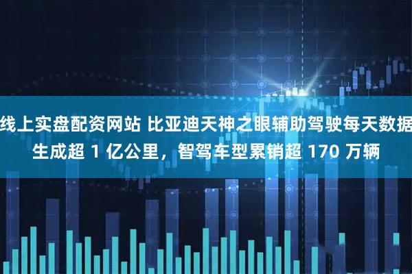 线上实盘配资网站 比亚迪天神之眼辅助驾驶每天数据生成超 1 亿公里，智驾车型累销超 170 万辆