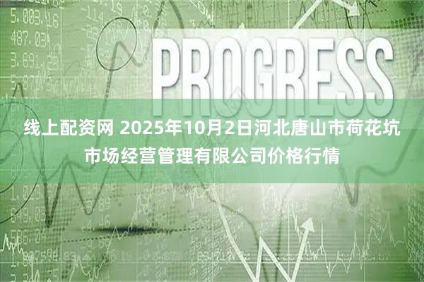 线上配资网 2025年10月2日河北唐山市荷花坑市场经营管理有限公司价格行情