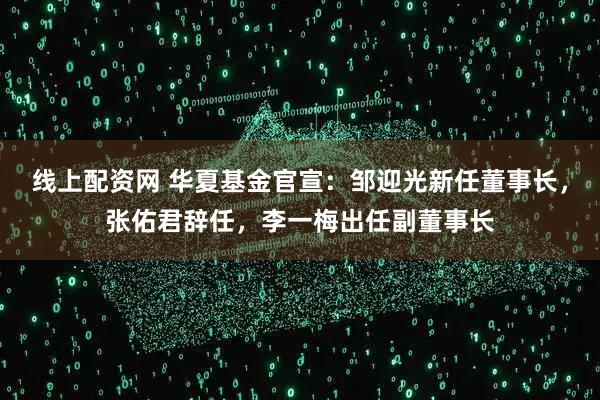 线上配资网 华夏基金官宣：邹迎光新任董事长，张佑君辞任，李一梅出任副董事长