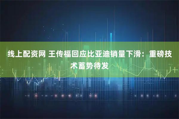 线上配资网 王传福回应比亚迪销量下滑：重磅技术蓄势待发