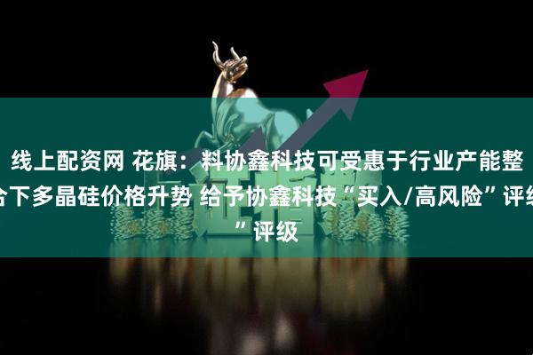 线上配资网 花旗：料协鑫科技可受惠于行业产能整合下多晶硅价格升势 给予协鑫科技“买入/高风险”评级