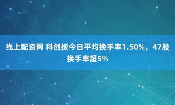 线上配资网 科创板今日平均换手率1.50%,47股换手率超5%