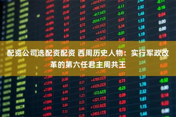 配资公司选配资配资 西周历史人物:实行军政改革的第六任君主周共王
