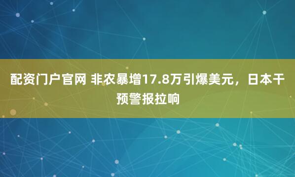 配资门户官网 非农暴增17.8万引爆美元，日本干预警报拉响