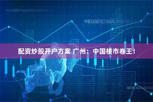 配资炒股开户方案 广州：中国楼市卷王！