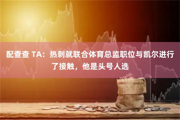 配查查 TA：热刺就联合体育总监职位与凯尔进行了接触，他是头号人选