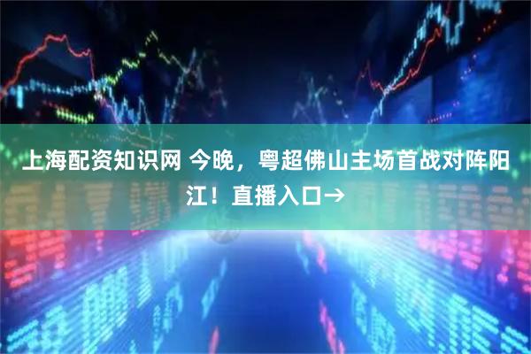 上海配资知识网 今晚,粤超佛山主场首战对阵阳江!直播入口→