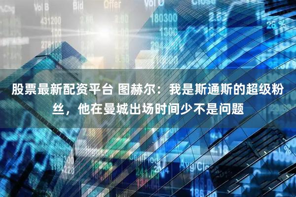 股票最新配资平台 图赫尔：我是斯通斯的超级粉丝，他在曼城出场时间少不是问题