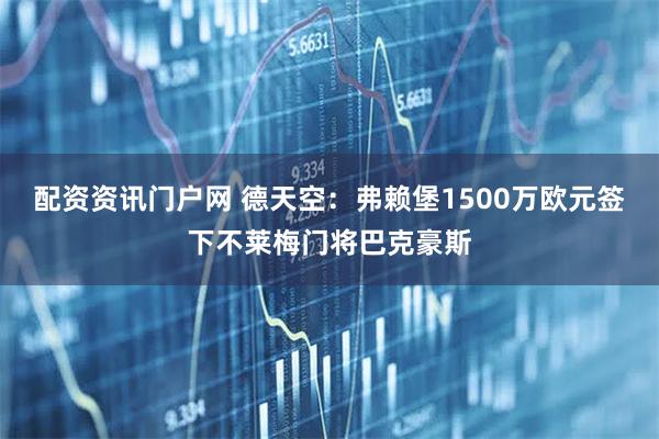 配资资讯门户网 德天空：弗赖堡1500万欧元签下不莱梅门将巴克豪斯
