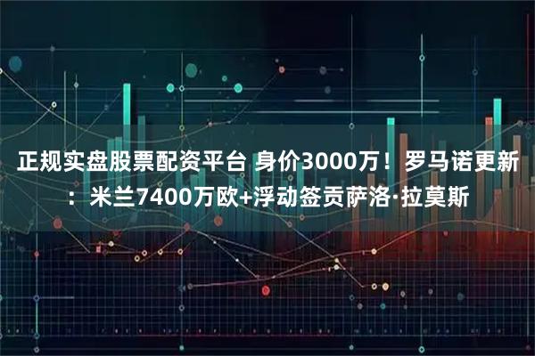 正规实盘股票配资平台 身价3000万！罗马诺更新：米兰7400万欧+浮动签贡萨洛·拉莫斯