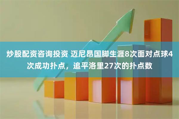炒股配资咨询投资 迈尼昂国脚生涯8次面对点球4次成功扑点，追平洛里27次的扑点数