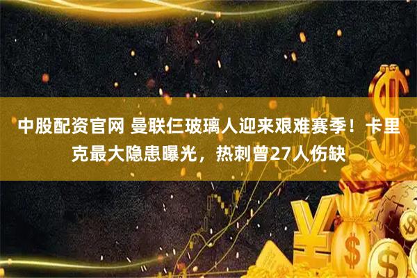 中股配资官网 曼联仨玻璃人迎来艰难赛季!卡里克最大隐患曝光,热刺曾27人伤缺