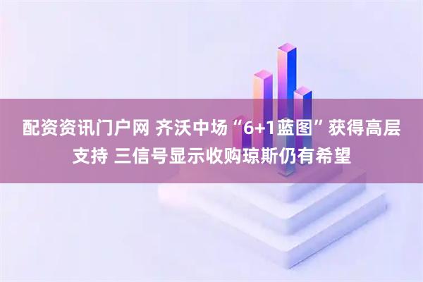 配资资讯门户网 齐沃中场“6+1蓝图”获得高层支持 三信号显示收购琼斯仍有希望